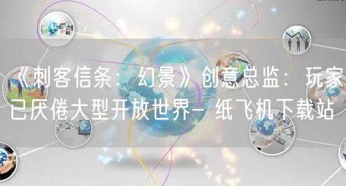 《刺客信条：幻景》创意总监：玩家已厌倦大型开放世界- 纸飞机下载站