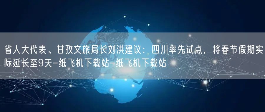 省人大代表、甘孜文旅局长刘洪建议：四川率先试点，将春节假期实际延长至9天-纸飞机下载站-纸飞机下载站