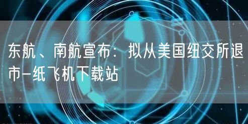 东航、南航宣布：拟从美国纽交所退市-纸飞机下载站