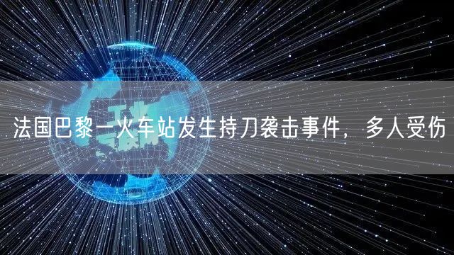 法国巴黎一火车站发生持刀袭击事件，多人受伤