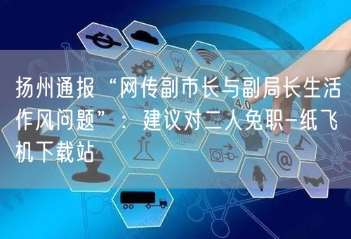 扬州通报“网传副市长与副局长生活作风问题”：建议对二人免职-纸飞机下载站