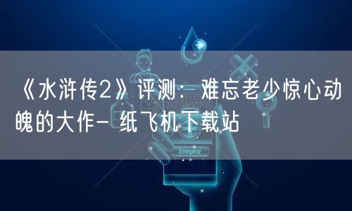 《水浒传2》评测：难忘老少惊心动魄的大作- 纸飞机下载站