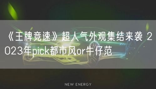 《王牌竞速》超人气外观集结来袭 2023年pick都市风or牛仔范