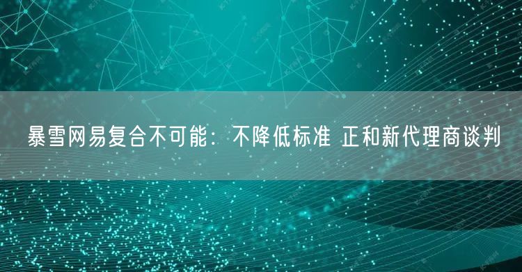 暴雪网易复合不可能：不降低标准 正和新代理商谈判