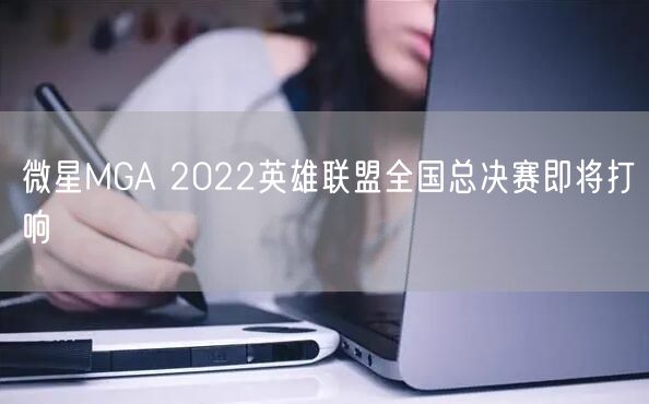 微星MGA 2022英雄联盟全国总决赛即将打响