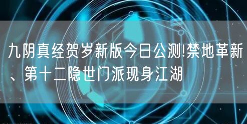 九阴真经贺岁新版今日公测!禁地革新、第十二隐世门派现身江湖