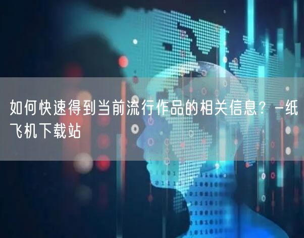 如何快速得到当前流行作品的相关信息？-纸飞机下载站