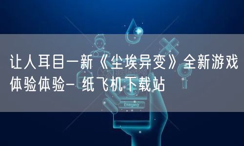 让人耳目一新《尘埃异变》全新游戏体验体验- 纸飞机下载站