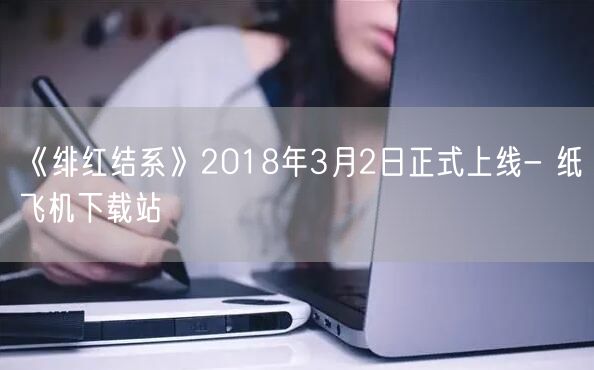 《绯红结系》2018年3月2日正式上线- 纸飞机下载站