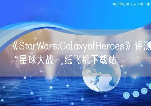 《StarWars:GalaxyofHeroes》评测：“星球大战- 纸飞机下载站