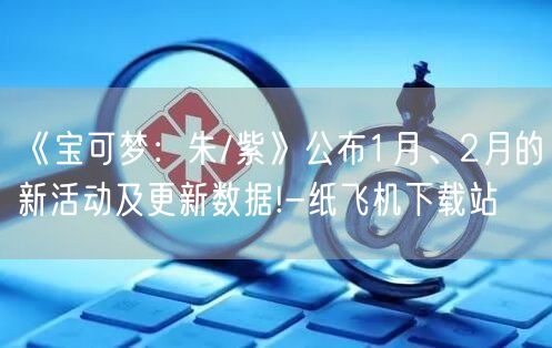 《宝可梦：朱/紫》公布1月、2月的新活动及更新数据!-纸飞机下载站