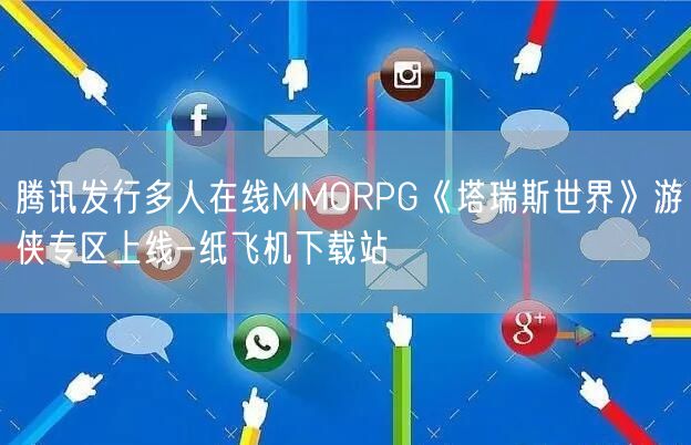 腾讯发行多人在线MMORPG《塔瑞斯世界》游侠专区上线-纸飞机下载站