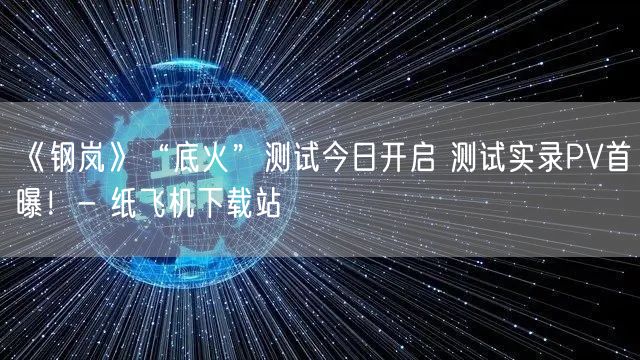 《钢岚》“底火”测试今日开启 测试实录PV首曝！- 纸飞机下载站