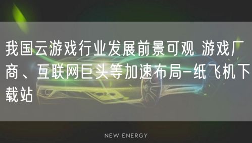 我国云游戏行业发展前景可观 游戏厂商、互联网巨头等加速布局-纸飞机下载站