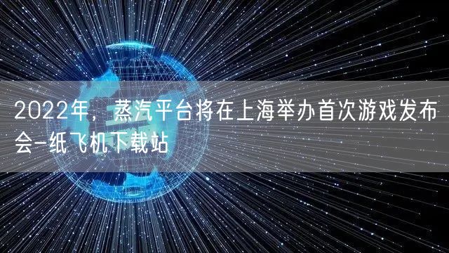 2022年，蒸汽平台将在上海举办首次游戏发布会-纸飞机下载站