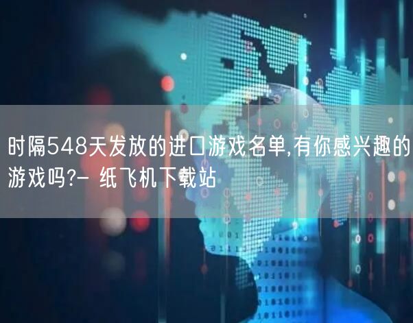 时隔548天发放的进口游戏名单,有你感兴趣的游戏吗?- 纸飞机下载站