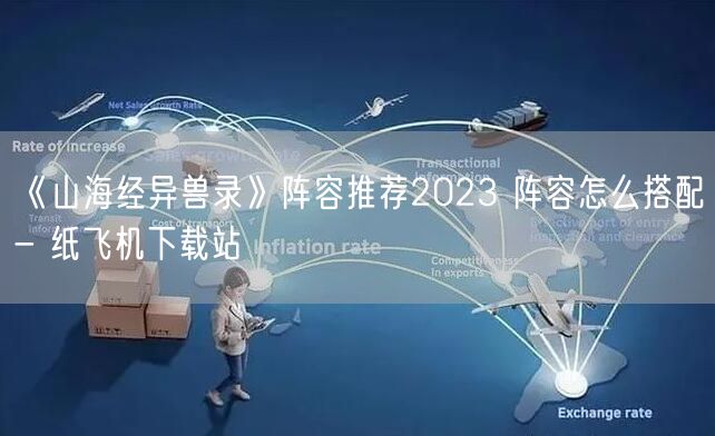 《山海经异兽录》阵容推荐2023 阵容怎么搭配- 纸飞机下载站