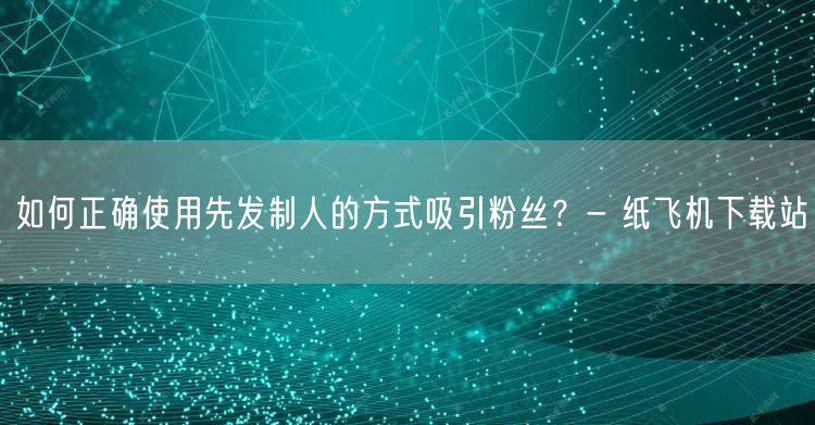 如何正确使用先发制人的方式吸引粉丝？- 纸飞机下载站