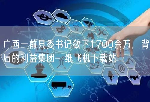 广西一前县委书记敛下1700余万，背后的利益集团- 纸飞机下载站