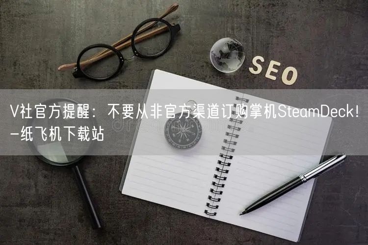 V社官方提醒：不要从非官方渠道订购掌机SteamDeck！-纸飞机下载站