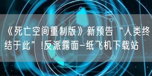 《死亡空间重制版》新预告“人类终结于此”!反派露面-纸飞机下载站