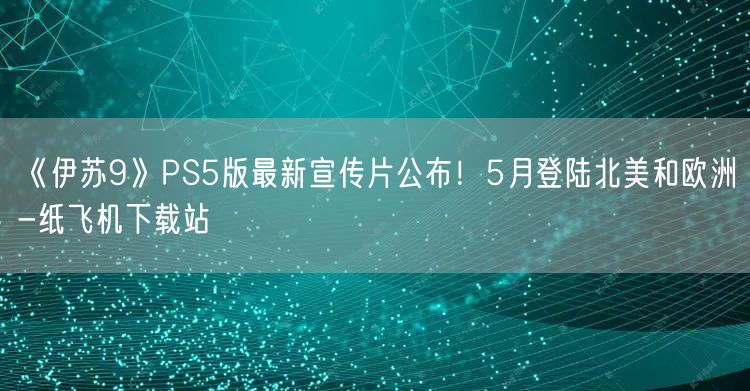 《伊苏9》PS5版最新宣传片公布！5月登陆北美和欧洲-纸飞机下载站