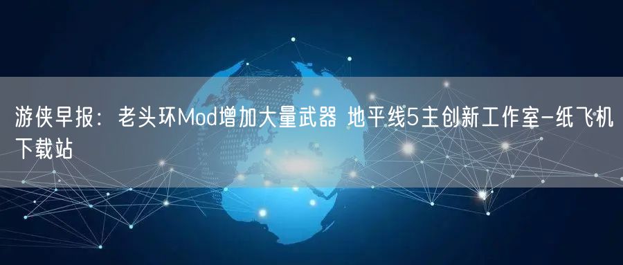 游侠早报：老头环Mod增加大量武器 地平线5主创新工作室-纸飞机下载站