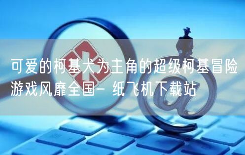 可爱的柯基犬为主角的超级柯基冒险游戏风靡全国- 纸飞机下载站