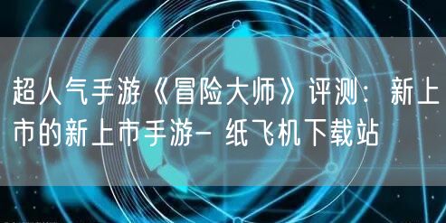 超人气手游《冒险大师》评测：新上市的新上市手游- 纸飞机下载站