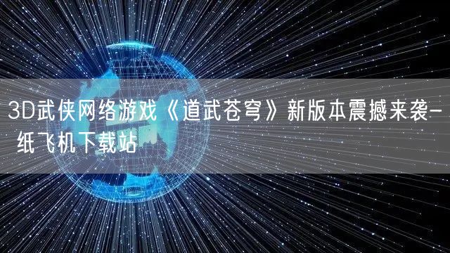 3D武侠网络游戏《道武苍穹》新版本震撼来袭- 纸飞机下载站