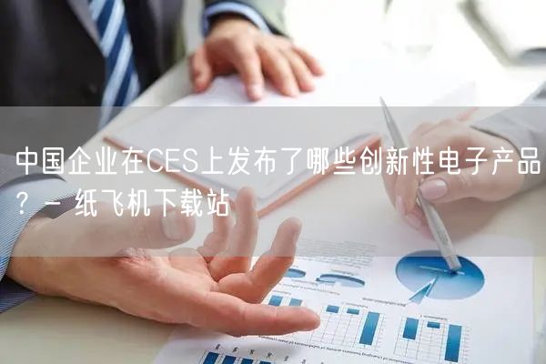 中国企业在CES上发布了哪些创新性电子产品？- 纸飞机下载站