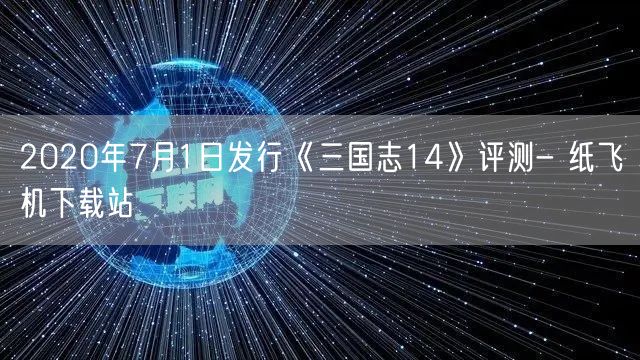 2020年7月1日发行《三国志14》评测- 纸飞机下载站