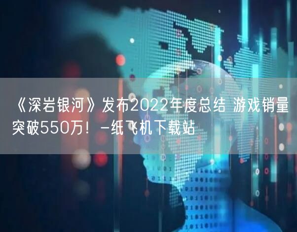 《深岩银河》发布2022年度总结 游戏销量突破550万！-纸飞机下载站