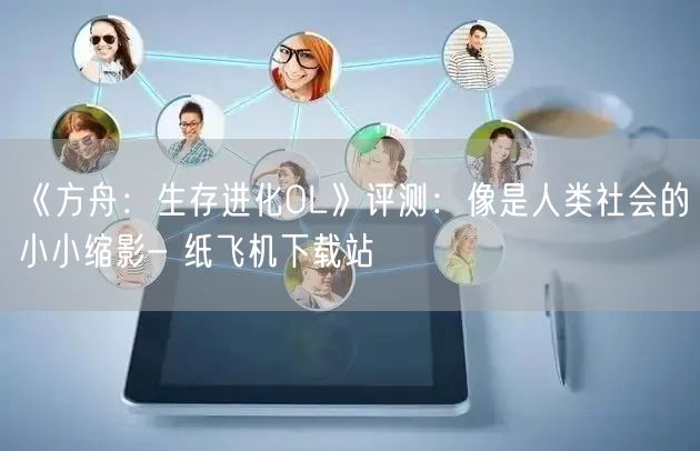 《方舟：生存进化OL》评测：像是人类社会的小小缩影- 纸飞机下载站