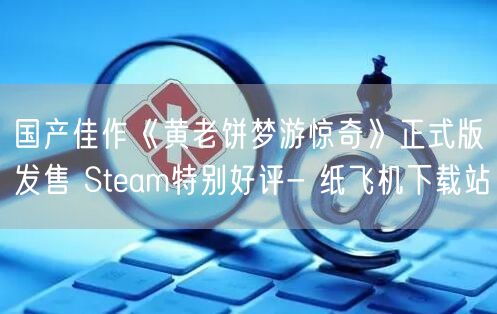 国产佳作《黄老饼梦游惊奇》正式版发售 Steam特别好评- 纸飞机下载站