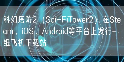 科幻塔防2（Sci-FiTower2）在Steam、iOS、Android等平台上发行- 纸飞机下载站