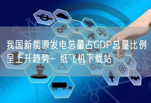 我国新能源发电总量占GDP总量比例呈上升趋势- 纸飞机下载站