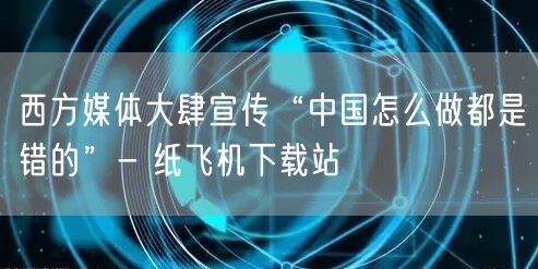 西方媒体大肆宣传“中国怎么做都是错的”- 纸飞机下载站