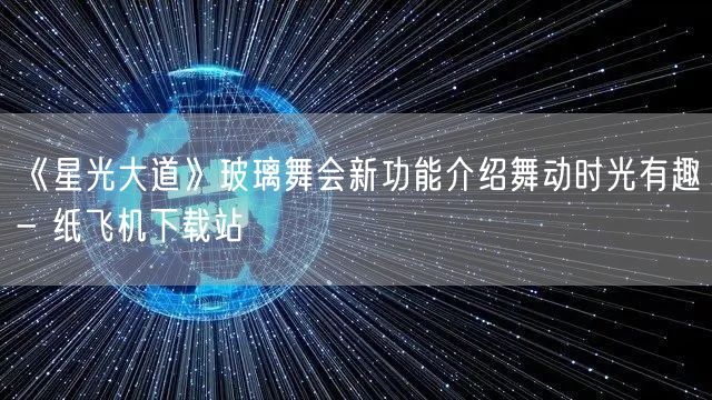 《星光大道》玻璃舞会新功能介绍舞动时光有趣- 纸飞机下载站