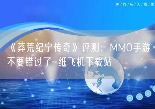 《莽荒纪宁传奇》评测：MMO手游不要错过了-纸飞机下载站