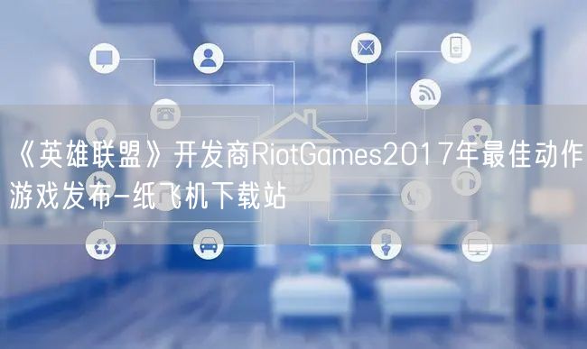 《英雄联盟》开发商RiotGames2017年最佳动作游戏发布-纸飞机下载站