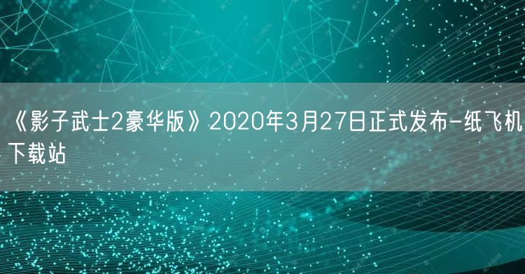 《影子武士2豪华版》2020年3月27日正式发布-纸飞机下载站