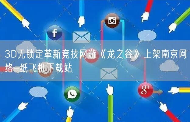 3D无锁定革新竞技网游《龙之谷》上架南京网络-纸飞机下载站