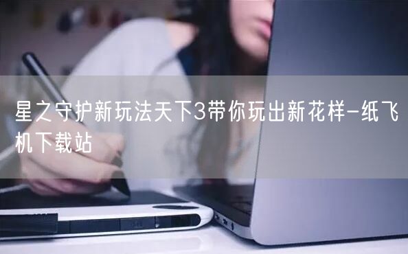 星之守护新玩法天下3带你玩出新花样-纸飞机下载站