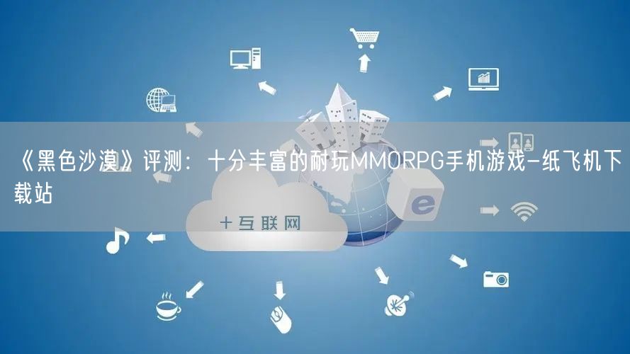 《黑色沙漠》评测：十分丰富的耐玩MMORPG手机游戏-纸飞机下载站