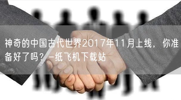 神奇的中国古代世界2017年11月上线，你准备好了吗？-纸飞机下载站