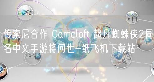传索尼合作 Gameloft 超凡蜘蛛侠2同名中文手游将问世-纸飞机下载站