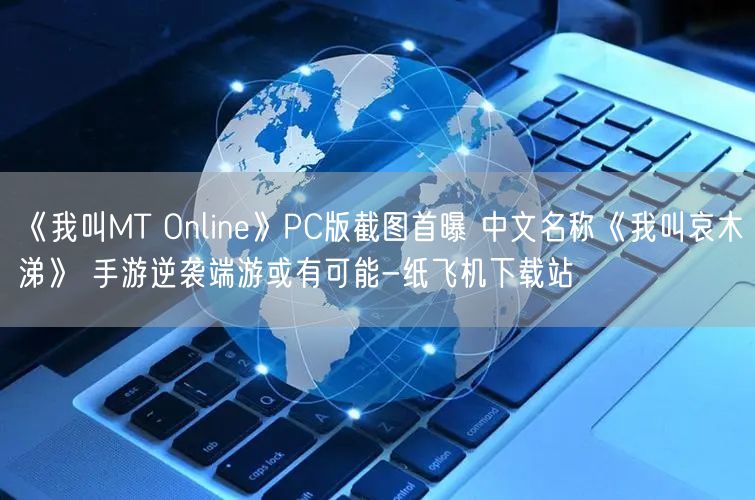 《我叫MT Online》PC版截图首曝 中文名称《我叫哀木涕》 手游逆袭端游或有可能-纸飞机下载站