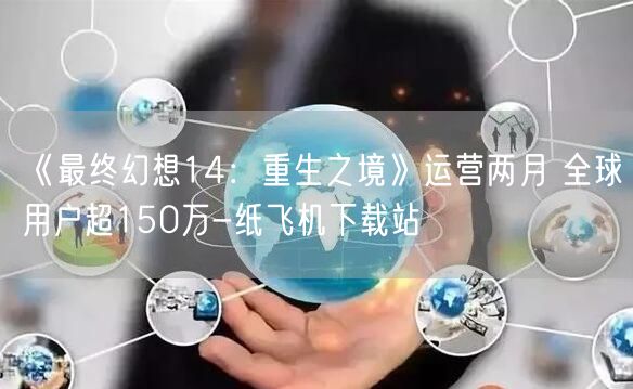 《最终幻想14：重生之境》运营两月 全球用户超150万-纸飞机下载站