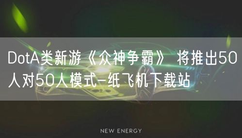 DotA类新游《众神争霸》 将推出50人对50人模式-纸飞机下载站